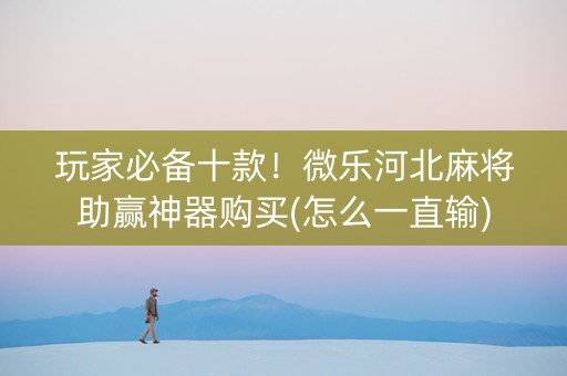玩家必备十款！微乐河北麻将助赢神器购买(怎么一直输)