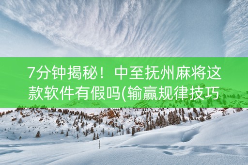 7分钟揭秘！中至抚州麻将这款软件有假吗(输赢规律技巧)