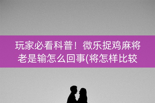 玩家必看科普！微乐捉鸡麻将老是输怎么回事(将怎样比较容易赢)