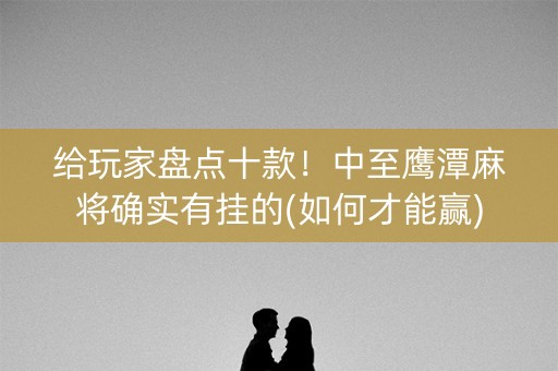 给玩家盘点十款！中至鹰潭麻将确实有挂的(如何才能赢)