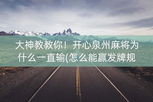 大神教教你！开心泉州麻将为什么一直输(怎么能赢发牌规律)