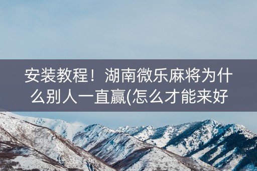 安装教程！湖南微乐麻将为什么别人一直赢(怎么才能来好牌)