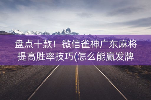 盘点十款！微信雀神广东麻将提高胜率技巧(怎么能赢发牌规律)