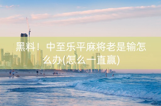 黑料！中至乐平麻将老是输怎么办(怎么一直赢)