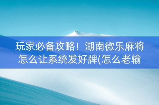 玩家必备攻略！湖南微乐麻将怎么让系统发好牌(怎么老输必备神器)