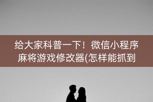 给大家科普一下！微信小程序麻将游戏修改器(怎样能抓到好牌)