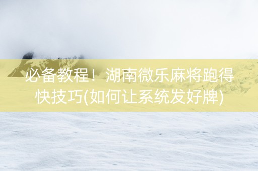 必备教程！湖南微乐麻将跑得快技巧(如何让系统发好牌)