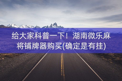 给大家科普一下！湖南微乐麻将铺牌器购买(确定是有挂)