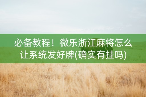 必备教程！微乐浙江麻将怎么让系统发好牌(确实有挂吗)
