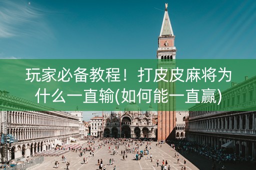 玩家必备教程！打皮皮麻将为什么一直输(如何能一直赢)