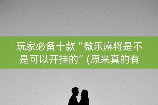 玩家必备十款“微乐麻将是不是可以开挂的”(原来真的有挂)-抖音