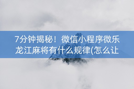 7分钟揭秘！微信小程序微乐龙江麻将有什么规律(怎么让系统发好牌)