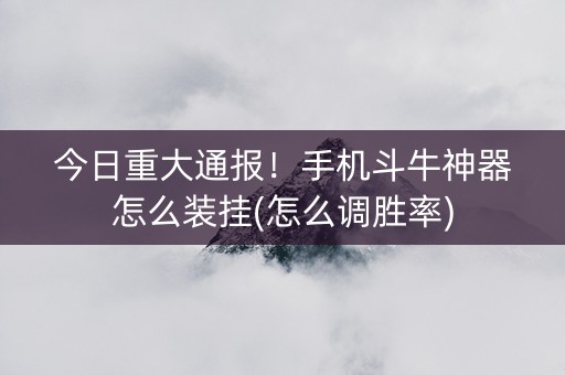 今日重大通报！手机斗牛神器怎么装挂(怎么调胜率)