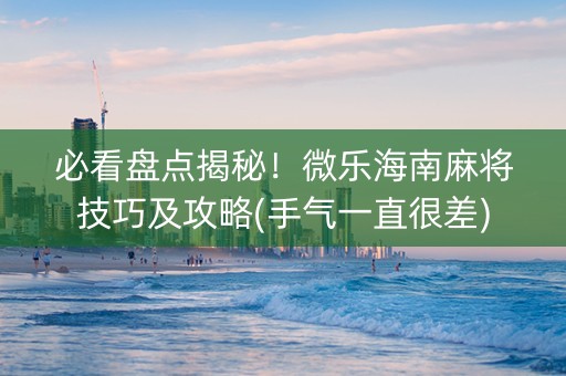 必看盘点揭秘！微乐海南麻将技巧及攻略(手气一直很差)