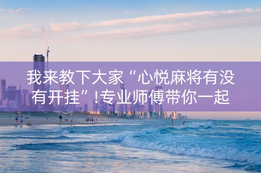 我来教下大家“心悦麻将有没有开挂”!专业师傅带你一起了解（详细教程）-抖音