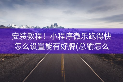 安装教程！小程序微乐跑得快怎么设置能有好牌(总输怎么回事)
