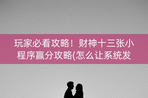 玩家必看攻略！财神十三张小程序赢分攻略(怎么让系统发好牌)