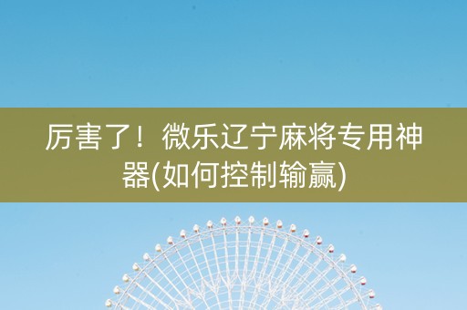 厉害了！微乐辽宁麻将专用神器(如何控制输赢)