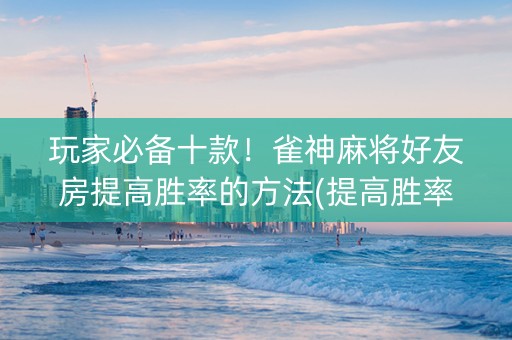玩家必备十款！雀神麻将好友房提高胜率的方法(提高胜率软件)