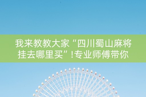 我来教教大家“四川蜀山麻将挂去哪里买”!专业师傅带你一起了解（详细教程）-抖音
