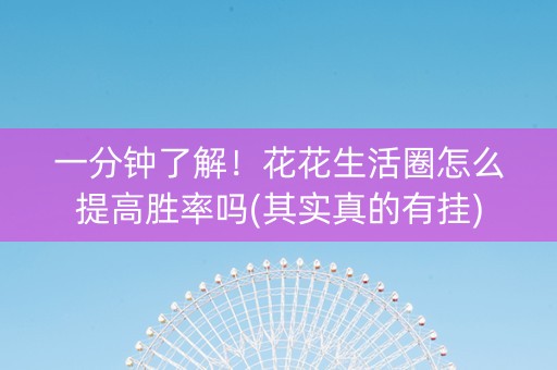 一分钟了解！花花生活圈怎么提高胜率吗(其实真的有挂)