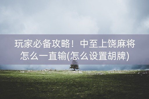 玩家必备攻略！中至上饶麻将怎么一直输(怎么设置胡牌)