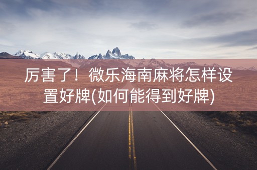 厉害了！微乐海南麻将怎样设置好牌(如何能得到好牌)