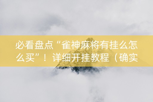 必看盘点“雀神麻将有挂么怎么买”！详细开挂教程（确实真的有挂)-抖音
