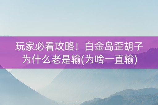玩家必看攻略！白金岛歪胡子为什么老是输(为啥一直输)