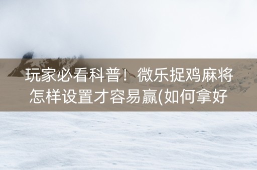 玩家必看科普！微乐捉鸡麻将怎样设置才容易赢(如何拿好牌)