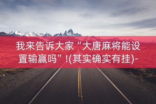 我来告诉大家“大唐麻将能设置输赢吗”!(其实确实有挂)-抖音