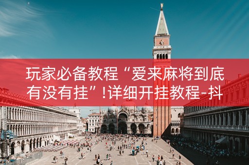 玩家必备教程“爱来麻将到底有没有挂”!详细开挂教程-抖音