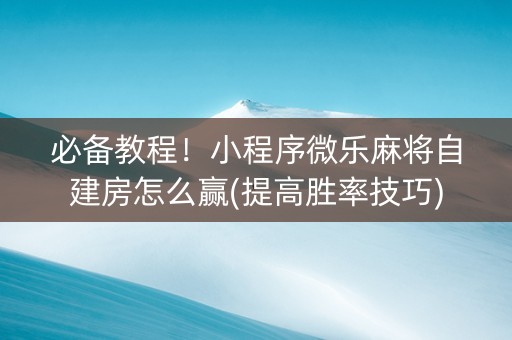 必备教程！小程序微乐麻将自建房怎么赢(提高胜率技巧)