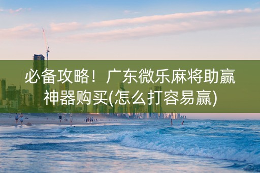 必备攻略！广东微乐麻将助赢神器购买(怎么打容易赢)