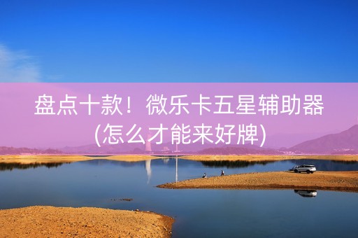盘点十款！微乐卡五星辅助器(怎么才能来好牌)
