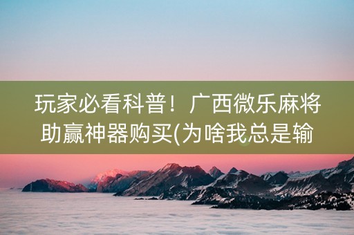 玩家必看科普！广西微乐麻将助赢神器购买(为啥我总是输)