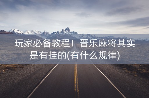 玩家必备教程！晋乐麻将其实是有挂的(有什么规律)
