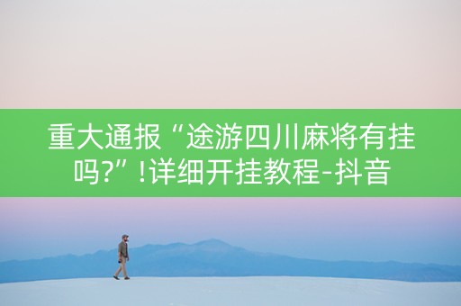 重大通报“途游四川麻将有挂吗?”!详细开挂教程-抖音