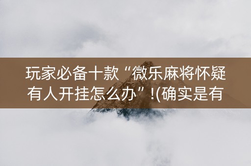 玩家必备十款“微乐麻将怀疑有人开挂怎么办”!(确实是有挂)-抖音