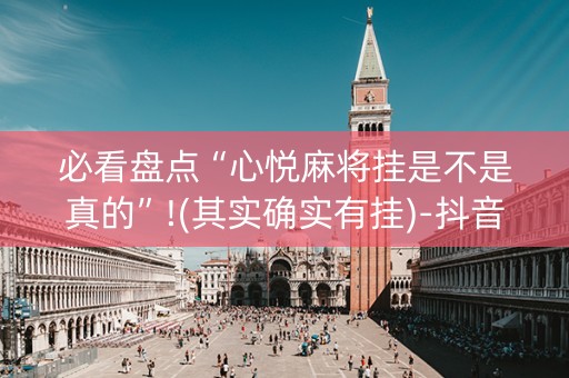 必看盘点“心悦麻将挂是不是真的”!(其实确实有挂)-抖音