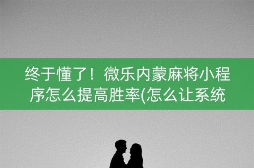 终于懂了！微乐内蒙麻将小程序怎么提高胜率(怎么让系统给你发好牌)