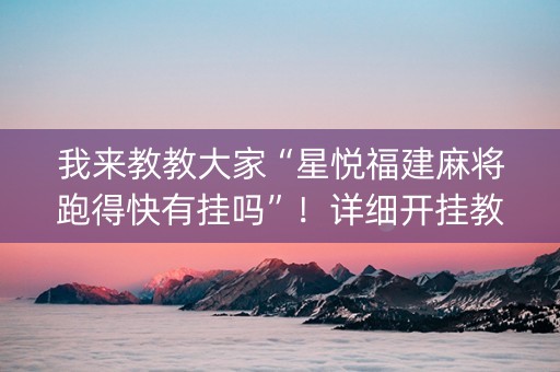 我来教教大家“星悦福建麻将跑得快有挂吗”！详细开挂教程（确实真的有挂)-抖音