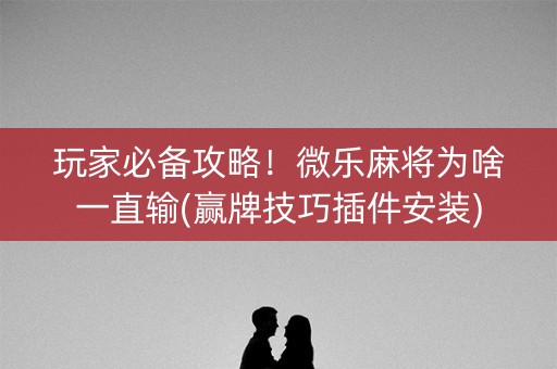 玩家必备攻略！微乐麻将为啥一直输(赢牌技巧插件安装)