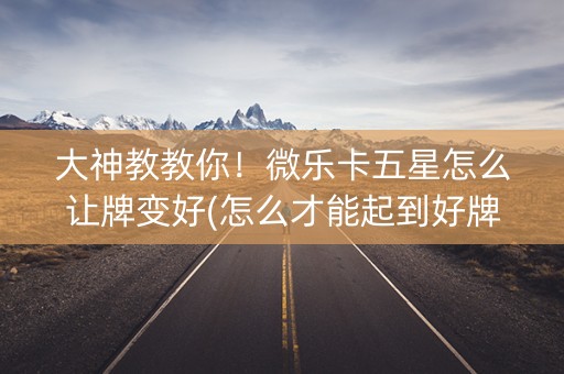 大神教教你！微乐卡五星怎么让牌变好(怎么才能起到好牌)