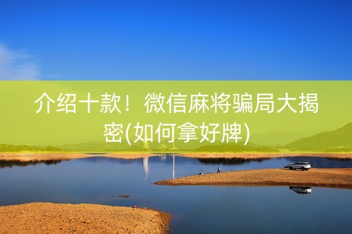 介绍十款！微信麻将骗局大揭密(如何拿好牌)