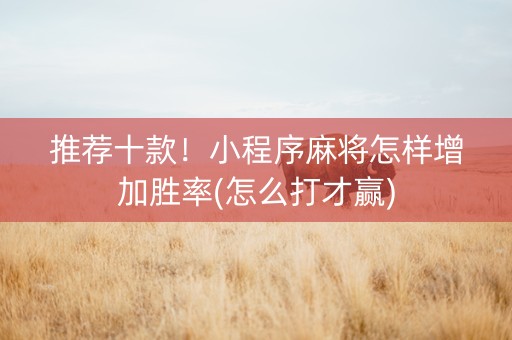 推荐十款！小程序麻将怎样增加胜率(怎么打才赢)