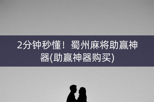 2分钟秒懂！蜀州麻将助赢神器(助赢神器购买)
