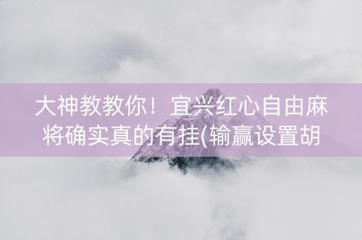 大神教教你！宜兴红心自由麻将确实真的有挂(输赢设置胡牌规律)