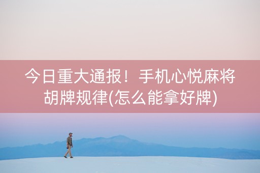 今日重大通报！手机心悦麻将胡牌规律(怎么能拿好牌)