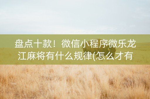 盘点十款！微信小程序微乐龙江麻将有什么规律(怎么才有赢的几率)